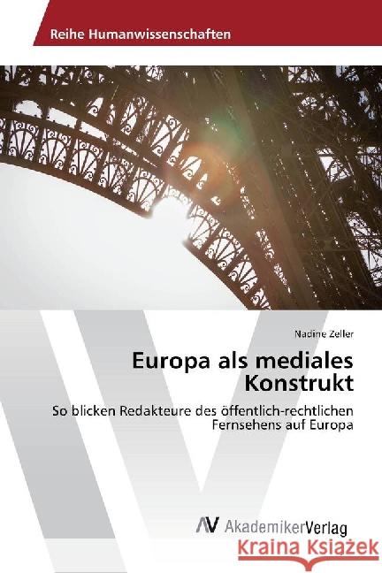 Europa als mediales Konstrukt : So blicken Redakteure des öffentlich-rechtlichen Fernsehens auf Europa Zeller, Nadine 9783639883015