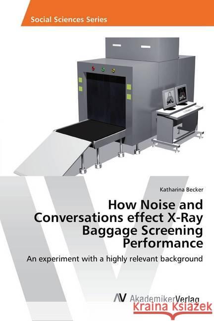 How Noise and Conversations effect X-Ray Baggage Screening Performance : An experiment with a highly relevant background Becker, Katharina 9783639884654 AV Akademikerverlag
