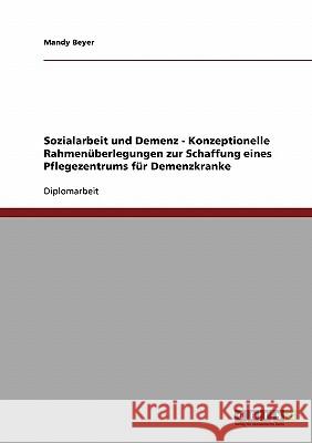 Sozialarbeit und Demenz. Konzeptionelle Rahmenüberlegungen zur Schaffung eines Pflegezentrums für Demenzkranke Beyer, Mandy 9783640105090 Grin Verlag