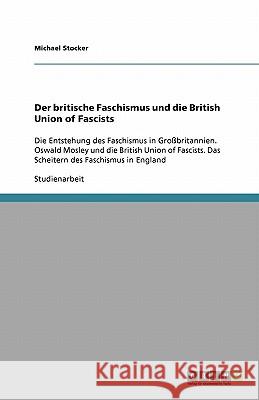 Der britische Faschismus und die British Union of Fascists : Die Entstehung des Faschismus in Grossbritannien. Oswald Mosley und die British Union of Fascists. Das Scheitern des Faschismus in England Michael Stocker 9783640109111