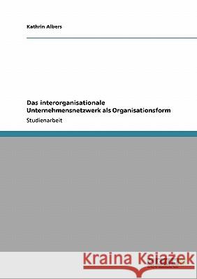 Das interorganisationale Unternehmensnetzwerk als Organisationsform Albers, Kathrin   9783640109968 GRIN Verlag