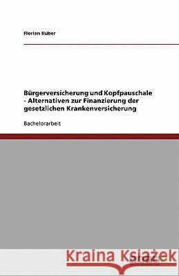 Burgerversicherung und Kopfpauschale - Alternativen zur Finanzierung der gesetzlichen Krankenversicherung Florian Huber 9783640110476