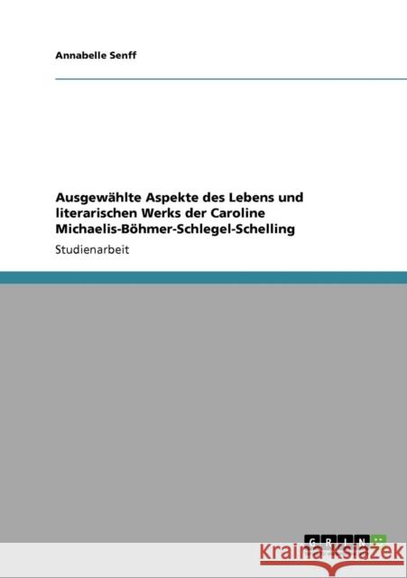 Ausgewählte Aspekte des Lebens und literarischen Werks der Caroline Michaelis-Böhmer-Schlegel-Schelling Senff, Annabelle 9783640110841 Grin Verlag