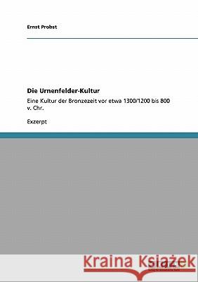 Die Urnenfelder-Kultur: Eine Kultur der Bronzezeit vor etwa 1300/1200 bis 800 v. Chr. Probst, Ernst 9783640111732 Grin Verlag