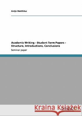 Academic Writing - Student Term Papers - Structure, Introductions, Conclusions Antje Matt 9783640112326 Grin Verlag