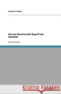 Niccolo Machiavellis Begriff der Republik Benjamin Siegert 9783640112791 Grin Verlag