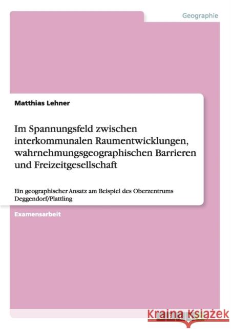 Im Spannungsfeld zwischen interkommunalen Raumentwicklungen, wahrnehmungsgeographischen Barrieren und Freizeitgesellschaft: Ein geographischer Ansatz Lehner, Matthias 9783640113668 Grin Verlag