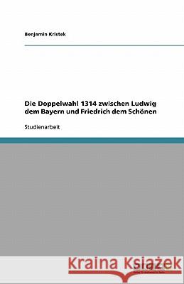 Die Doppelwahl 1314 zwischen Ludwig dem Bayern und Friedrich dem Schoenen Benjamin Kristek 9783640114139 Grin Verlag
