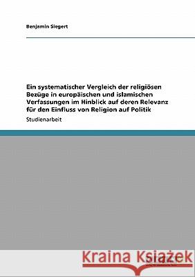 Ein systematischer Vergleich der religiösen Bezüge in europäischen und islamischen Verfassungen im Hinblick auf deren Relevanz für den Einfluss von Re Siegert, Benjamin 9783640114870 Grin Verlag