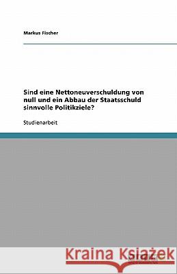 Sind eine Nettoneuverschuldung von null und ein Abbau der Staatsschuld sinnvolle Politikziele? Markus Fischer 9783640115464