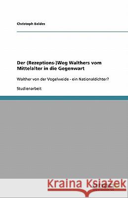 Der (Rezeptions-)Weg Walthers vom Mittelalter in die Gegenwart : Walther von der Vogelweide - ein Nationaldichter? Christoph Baldes 9783640116157 Grin Verlag