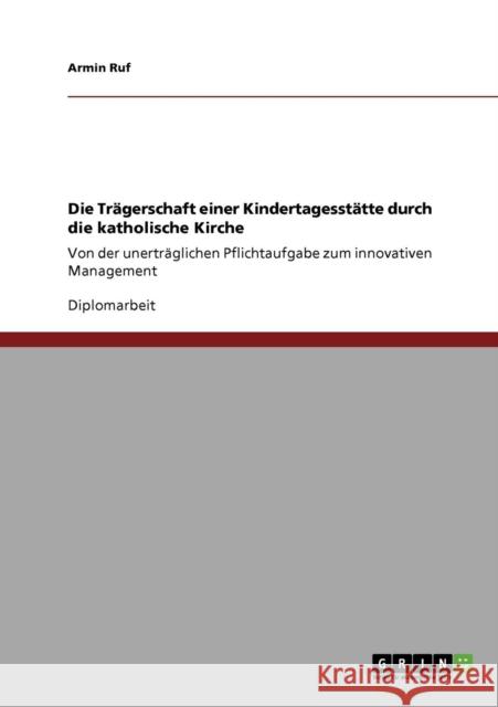 Die Trägerschaft einer Kindertagesstätte durch die katholische Kirche: Von der unerträglichen Pflichtaufgabe zum innovativen Management Ruf, Armin 9783640116300