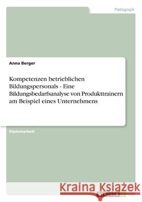 Kompetenzen betrieblichen Bildungspersonals - Eine Bildungsbedarfsanalyse von Produkttrainern am Beispiel eines Unternehmens Berger, Anna 9783640119448