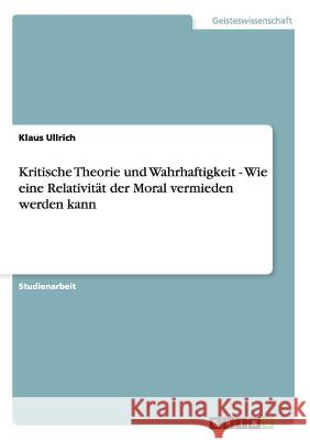 Kritische Theorie und Wahrhaftigkeit - Wie eine Relativität der Moral vermieden werden kann Klaus Ullrich 9783640123254 Grin Verlag