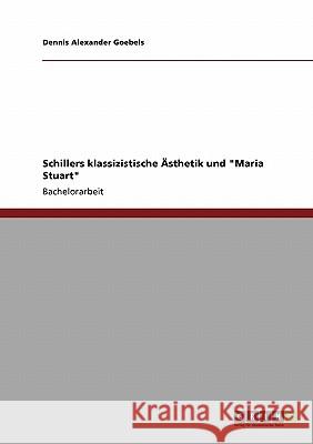 Schillers klassizistische Ästhetik und Maria Stuart Goebels, Dennis Alexander 9783640123759