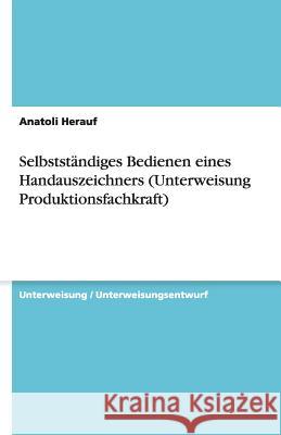 Selbstständiges Bedienen eines Handauszeichners (Unterweisung Produktionsfachkraft) Anatoli Herauf 9783640125913