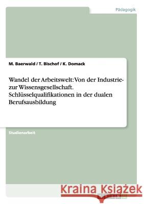 Wandel der Arbeitswelt: Von der Industrie- zur Wissensgesellschaft. Schlüsselqualifikationen in der dualen Berufsausbildung M. Baerwald T. Bischof K. Domack 9783640126736 Grin Verlag