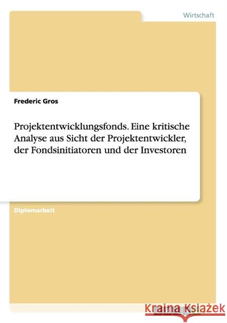 Projektentwicklungsfonds. Eine kritische Analyse aus Sicht der Projektentwickler, der Fondsinitiatoren und der Investoren Frederic Gros 9783640127009