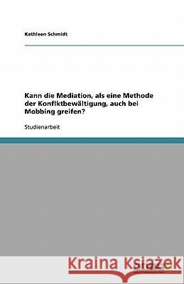 Kann die Mediation, als eine Methode der Konflktbewältigung, auch bei Mobbing greifen? Kathleen Schmidt 9783640127382 Grin Verlag