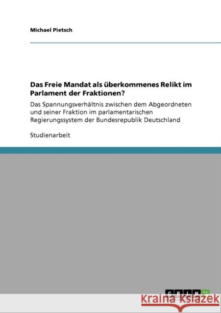 Das Freie Mandat als überkommenes Relikt im Parlament der Fraktionen?: Das Spannungsverhältnis zwischen dem Abgeordneten und seiner Fraktion im parlam Pietsch, Michael 9783640127702 Grin Verlag