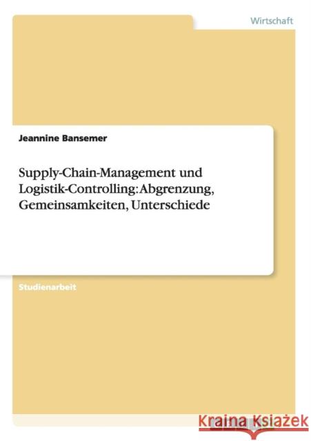 Supply-Chain-Management und Logistik-Controlling. Abgrenzung, Gemeinsamkeiten, Unterschiede Jeannine Bansemer 9783640127955 Grin Verlag Gmbh