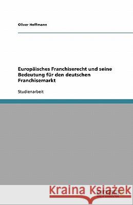 Europäisches Franchiserecht und seine Bedeutung für den deutschen Franchisemarkt Oliver Hoffmann 9783640130122 Grin Verlag