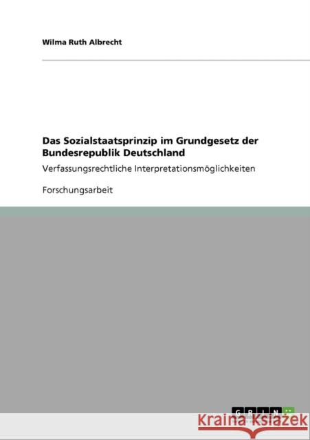 Das Sozialstaatsprinzip im Grundgesetz der Bundesrepublik Deutschland: Verfassungsrechtliche Interpretationsmöglichkeiten Albrecht, Wilma Ruth 9783640130856