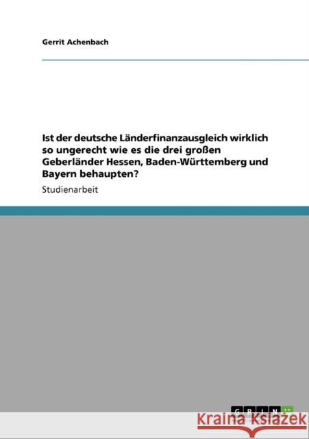 Ist der deutsche Länderfinanzausgleich wirklich so ungerecht wie es die drei großen Geberländer Hessen, Baden-Württemberg und Bayern behaupten? Achenbach, Gerrit 9783640134519 Grin Verlag