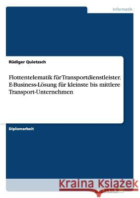 Flottentelematik für Transportdienstleister. E-Business-Lösung für kleinste bis mittlere Transport-Unternehmen Quietzsch, Rüdiger 9783640135370