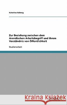 Zur Beziehung zwischen dem Arendtschen Arbeitsbegriff und ihrem Verständnis von Öffentlichkeit Katarina Hoberg 9783640135561