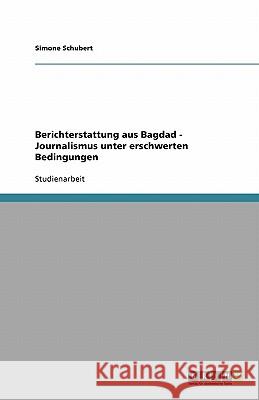 Berichterstattung aus Bagdad - Journalismus unter erschwerten Bedingungen Simone Schubert 9783640136919 Grin Verlag