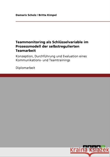 Teammonitoring als Schlüsselvariable im Prozessmodell der selbstregulierten Teamarbeit: Konzeption, Durchführung und Evaluation eines Kommunikations- Scholz, Damaris 9783640137237