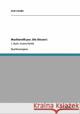 Machiavelli pur. Die Discorsi: 1. Buch. Innere Politik Budke, Andre 9783640140039 Grin Verlag