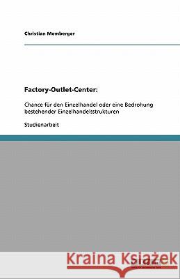 Factory-Outlet-Center: : Chance für den Einzelhandel oder eine Bedrohung bestehender Einzelhandelsstrukturen Christian Momberger 9783640143320 Grin Verlag