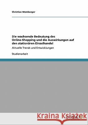 Die wachsende Bedeutung des Online-Shopping und die Auswirkungen auf den stationären Einzelhandel: Aktuelle Trends und Entwicklungen Momberger, Christian 9783640143337 Grin Verlag