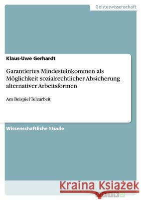 Garantiertes Mindesteinkommen als Möglichkeit sozialrechtlicher Absicherung alternativer Arbeitsformen: Am Beispiel Telearbeit Gerhardt, Klaus-Uwe 9783640144082 Grin Verlag