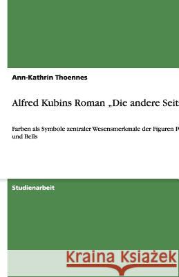 Alfred Kubins Roman 'Die andere Seite' : Farben als Symbole zentraler Wesensmerkmale der Figuren Pateras und Bells Ann-Kathrin Thoennes 9783640146048 Grin Verlag