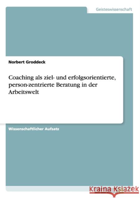 Coaching als ziel- und erfolgsorientierte, person-zentrierte Beratung in der Arbeitswelt Norbert Groddeck 9783640146154