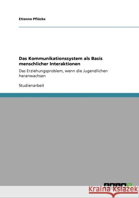 Das Kommunikationssystem als Basis menschlicher Interaktionen: Das Erziehungsproblem, wenn die Jugendlichen heranwachsen Pflücke, Etienne 9783640148929 Grin Verlag