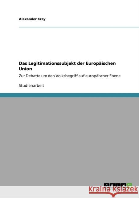 Das Legitimationssubjekt der Europäischen Union: Zur Debatte um den Volksbegriff auf europäischer Ebene Krey, Alexander 9783640149056 Grin Verlag