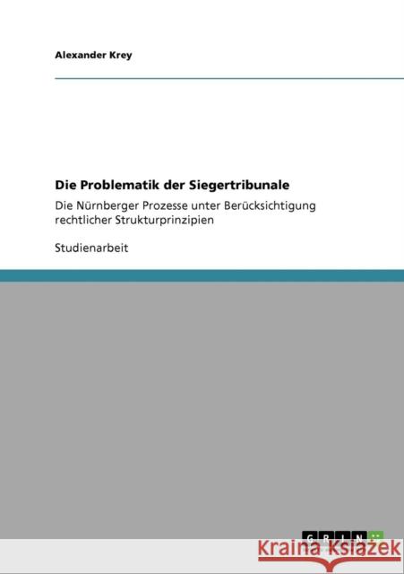 Die Problematik der Siegertribunale: Die Nürnberger Prozesse unter Berücksichtigung rechtlicher Strukturprinzipien Krey, Alexander 9783640149759 Grin Verlag