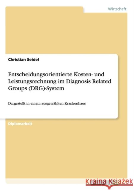 Entscheidungsorientierte Kosten- und Leistungsrechnung im Diagnosis Related Groups (DRG)-System: Dargestellt in einem ausgewählten Krankenhaus Seidel, Christian 9783640151042 Grin Verlag