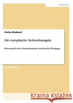 Die europäische Herkunftsangabe: Bedeutung für den Lebensmittelmarkt und kritische Würdigung Bomhard, Stefan 9783640153992 Grin Verlag