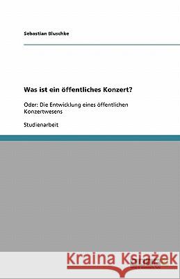 Was ist ein oeffentliches Konzert? : Oder: Die Entwicklung eines oeffentlichen Konzertwesens Sebastian Bluschke 9783640154319 Grin Verlag