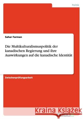 Die Multikulturalismuspolitik der kanadischen Regierung und ihre Auswirkungen auf die kanadische Identität Sahar Farman 9783640154418