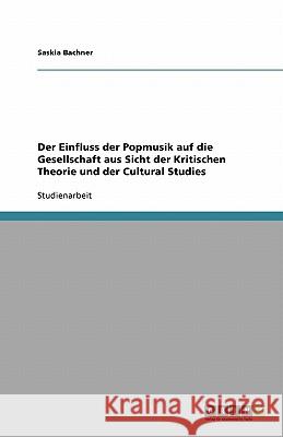 Der Einfluss der Popmusik auf die Gesellschaft aus Sicht der Kritischen Theorie und der Cultural Studies Saskia Bachner 9783640154500