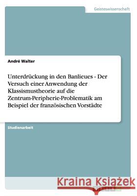 Unterdrückung in den Banlieues - Der Versuch einer Anwendung der Klassismustheorie auf die Zentrum-Peripherie-Problematik am Beispiel der französische Walter, André 9783640154791 Grin Verlag