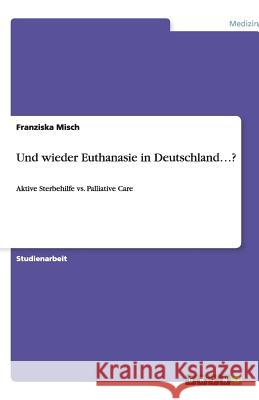 Und wieder Euthanasie in Deutschland...? : Aktive Sterbehilfe vs. Palliative Care Franziska Misch 9783640156078 Grin Verlag