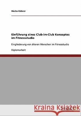 Einführung eines Club-im-Club Konzeptes im Fitnessstudio: Eingliederung von älteren Menschen im Fitnessstudio Hübner, Marko 9783640157112 Grin Verlag