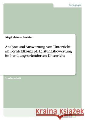 Analyse und Auswertung von Unterricht im Lernfeldkonzept. Leistungsbewertung im handlungsorientierten Unterricht Jorg Leistenschneider 9783640157167